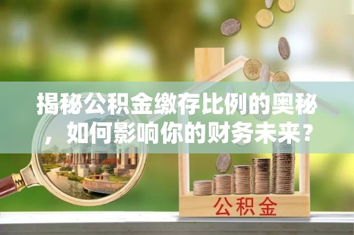 龙井揭秘公积金缴存比例的奥秘，如何影响你的财务未来？