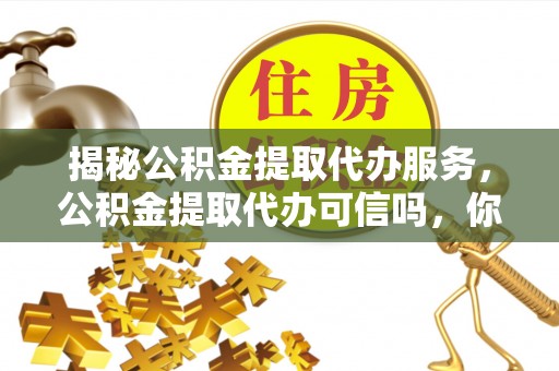 龙井揭秘公积金提取代办服务，公积金提取代办可信吗，你需要知道的真相