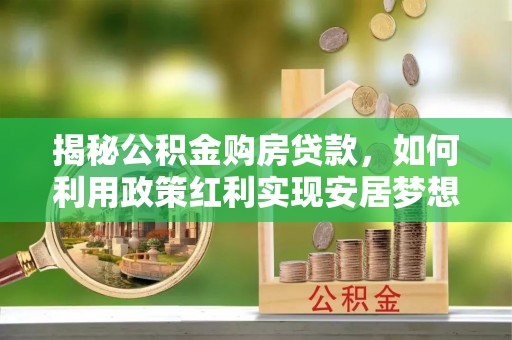 龙井揭秘公积金购房贷款，如何利用政策红利实现安居梦想