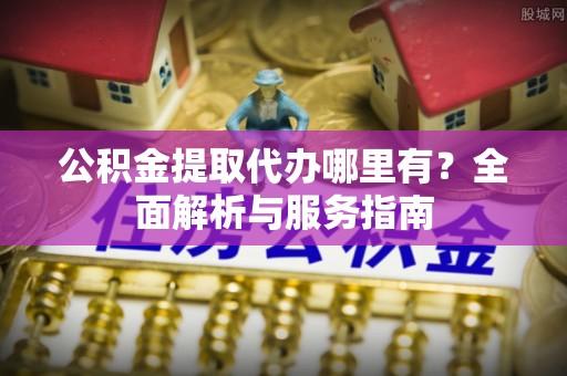 龙井公积金提取代办哪里有？全面解析与服务指南