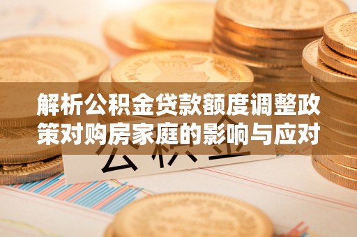 龙井解析公积金贷款额度调整政策对购房家庭的影响与应对策略