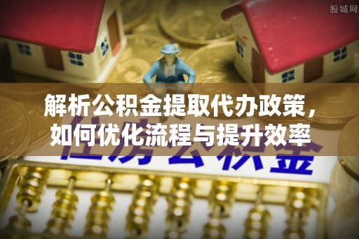 龙井解析公积金提取代办政策，如何优化流程与提升效率