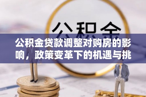 龙井公积金贷款调整对购房的影响，政策变革下的机遇与挑战