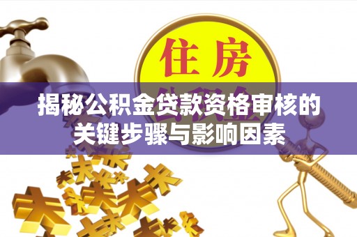 龙井揭秘公积金贷款资格审核的关键步骤与影响因素