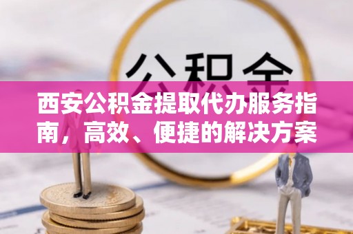 龙井西安公积金提取代办服务指南，高效、便捷的解决方案