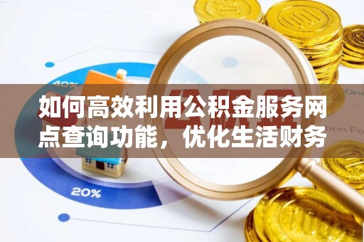 龙井如何高效利用公积金服务网点查询功能，优化生活财务管理