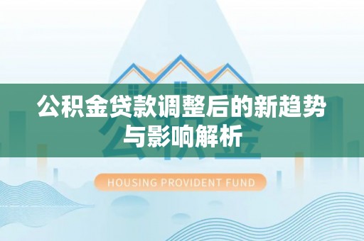 龙井公积金贷款调整后的新趋势与影响解析