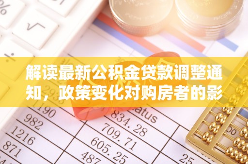 龙井解读最新公积金贷款调整通知，政策变化对购房者的影响与应对策略