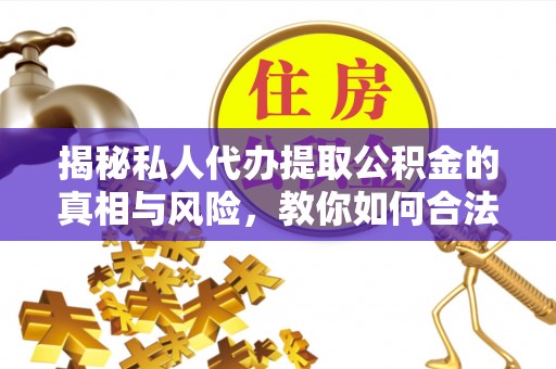 龙井揭秘私人代办提取公积金的真相与风险，教你如何合法合规操作