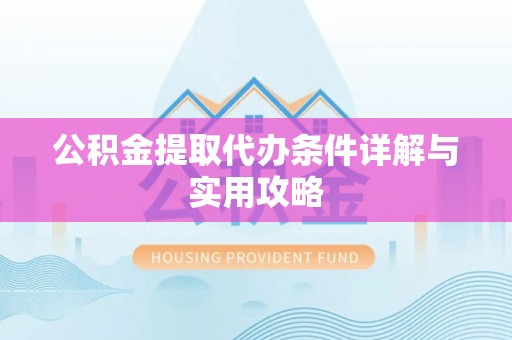 龙井公积金提取代办条件详解与实用攻略