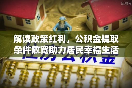 龙井解读政策红利，公积金提取条件放宽助力居民幸福生活