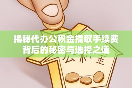 龙井揭秘代办公积金提取手续费背后的秘密与选择之道