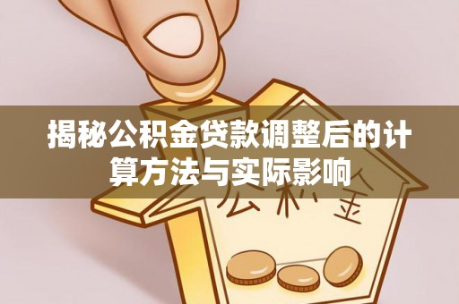 龙井揭秘公积金贷款调整后的计算方法与实际影响