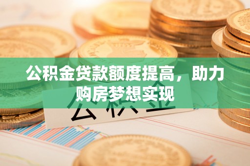 龙井公积金贷款额度提高，助力购房梦想实现