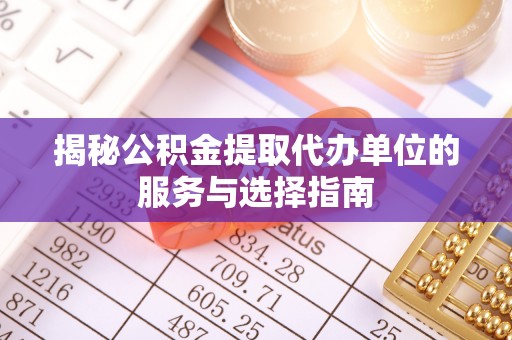 龙井揭秘公积金提取代办单位的服务与选择指南