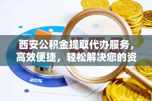 龙井西安公积金提取代办服务，高效便捷，轻松解决您的资金需求
