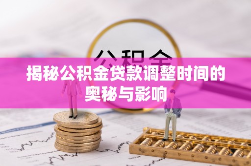 龙井揭秘公积金贷款调整时间的奥秘与影响