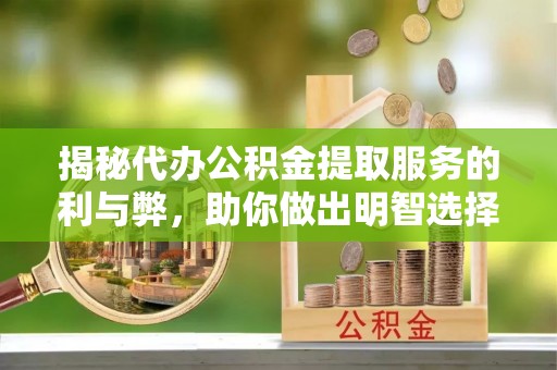 龙井揭秘代办公积金提取服务的利与弊，助你做出明智选择