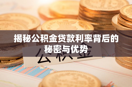 龙井揭秘公积金贷款利率背后的秘密与优势