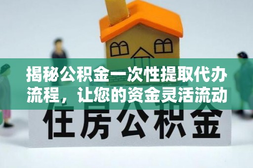 龙井揭秘公积金一次性提取代办流程，让您的资金灵活流动