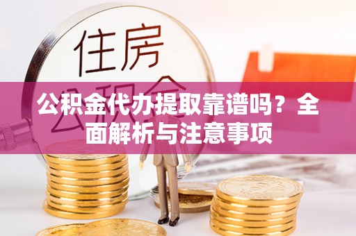 龙井公积金代办提取靠谱吗？全面解析与注意事项
