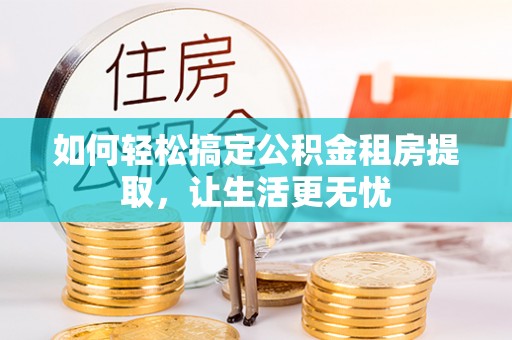 龙井如何轻松搞定公积金租房提取，让生活更无忧