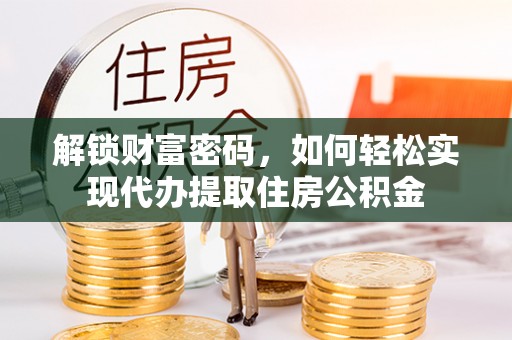 龙井解锁财富密码，如何轻松实现代办提取住房公积金