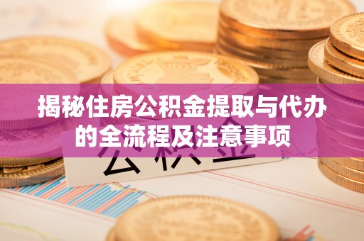 龙井揭秘住房公积金提取与代办的全流程及注意事项