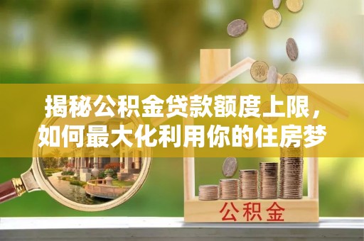 龙井揭秘公积金贷款额度上限，如何最大化利用你的住房梦？