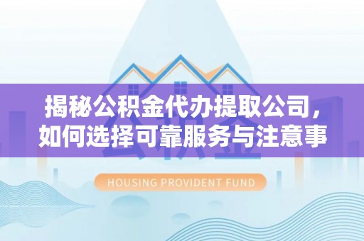 龙井揭秘公积金代办提取公司，如何选择可靠服务与注意事项