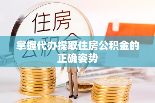 龙井掌握代办提取住房公积金的正确姿势