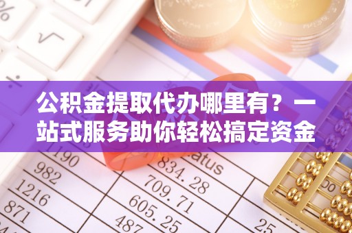 龙井公积金提取代办哪里有？一站式服务助你轻松搞定资金难题