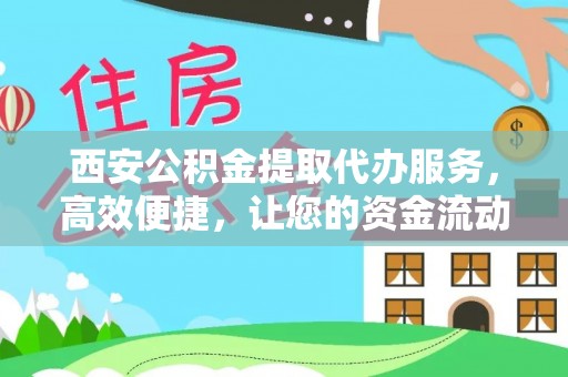 龙井西安公积金提取代办服务，高效便捷，让您的资金流动更灵活