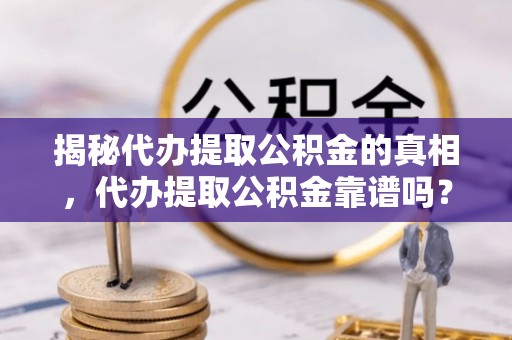 龙井揭秘代办提取公积金的真相，代办提取公积金靠谱吗？