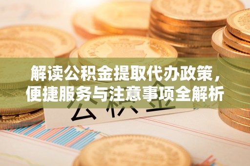 龙井解读公积金提取代办政策，便捷服务与注意事项全解析