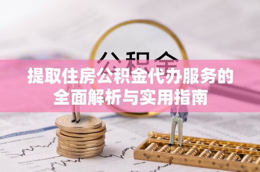 龙井提取住房公积金代办服务的全面解析与实用指南