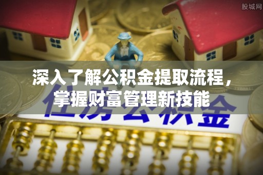 龙井深入了解公积金提取流程，掌握财富管理新技能
