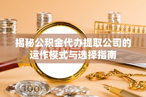 龙井揭秘公积金代办提取公司的运作模式与选择指南