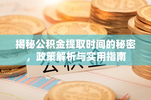 龙井揭秘公积金提取时间的秘密，政策解析与实用指南