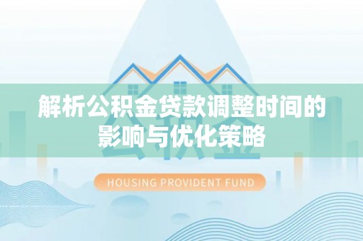龙井解析公积金贷款调整时间的影响与优化策略
