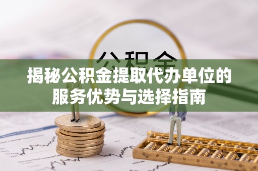 龙井揭秘公积金提取代办单位的服务优势与选择指南
