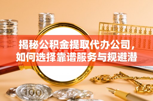 龙井揭秘公积金提取代办公司，如何选择靠谱服务与规避潜在风险