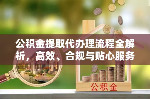 龙井公积金提取代办理流程全解析，高效、合规与贴心服务