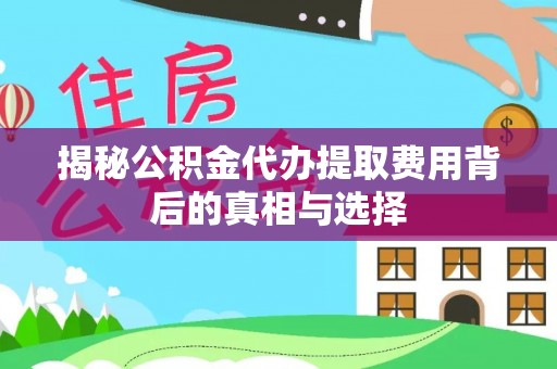 龙井揭秘公积金代办提取费用背后的真相与选择
