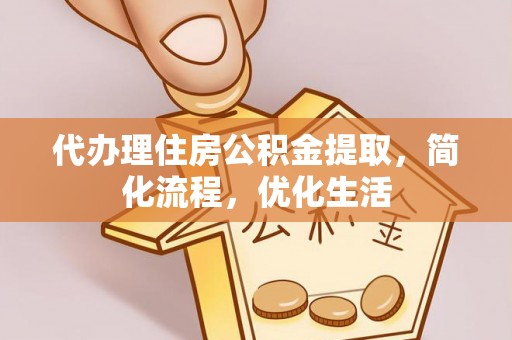 龙井代办理住房公积金提取，简化流程，优化生活