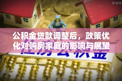 龙井公积金贷款调整后，政策优化对购房家庭的影响与展望