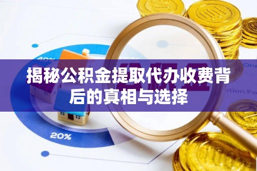 龙井揭秘公积金提取代办收费背后的真相与选择