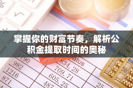 龙井掌握你的财富节奏，解析公积金提取时间的奥秘