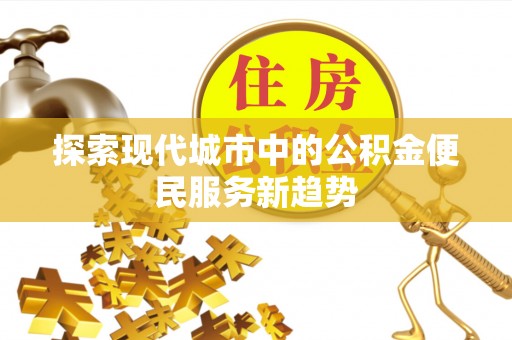 龙井探索现代城市中的公积金便民服务新趋势