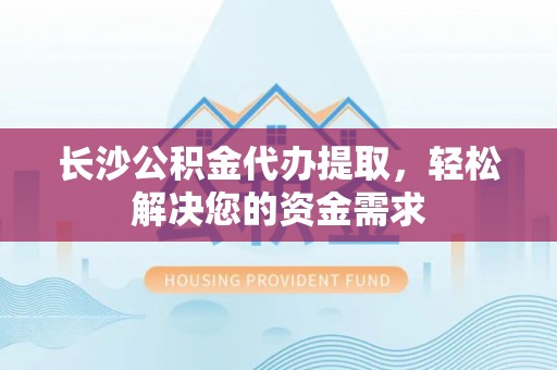 龙井长沙公积金代办提取，轻松解决您的资金需求